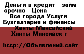 Деньги в кредит,  займ срочно › Цена ­ 1 500 000 - Все города Услуги » Бухгалтерия и финансы   . Ханты-Мансийский,Ханты-Мансийск г.